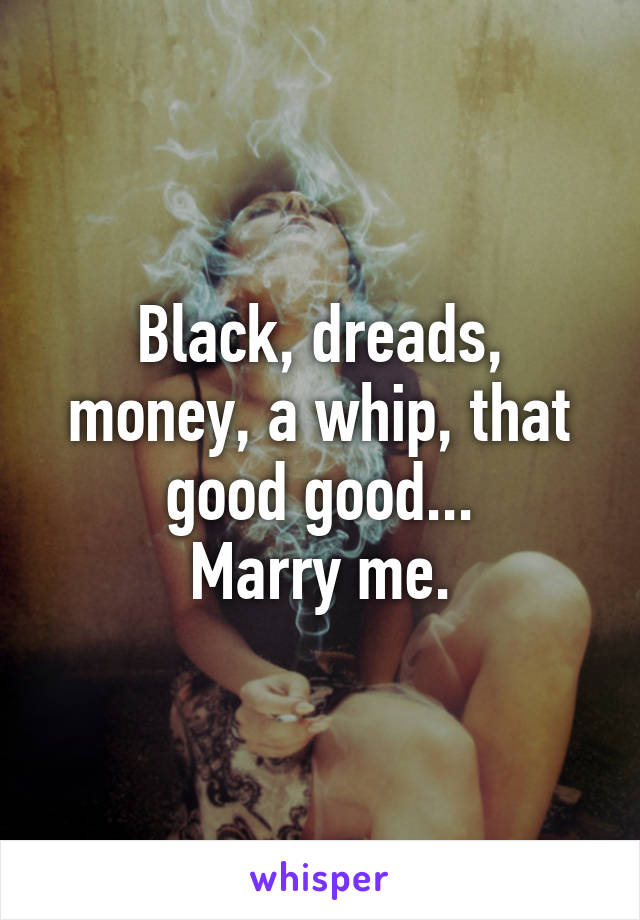 Black, dreads, money, a whip, that good good...
Marry me.