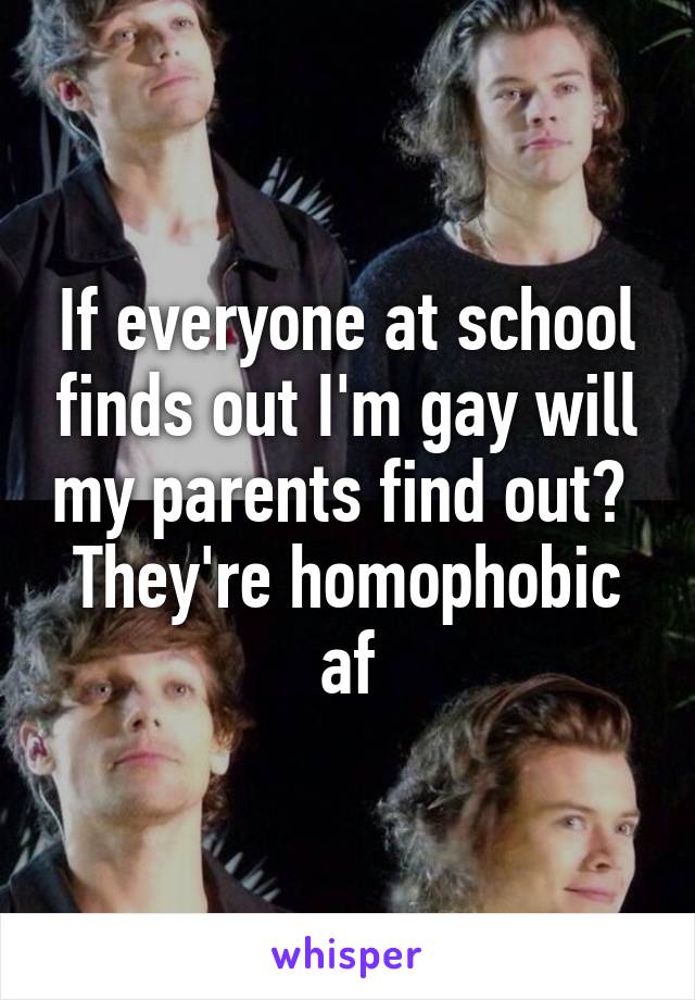 If everyone at school finds out I'm gay will my parents find out?  They're homophobic af