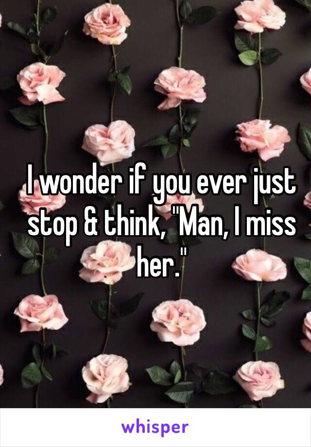 
I wonder if you ever just stop & think, "Man, I miss her."