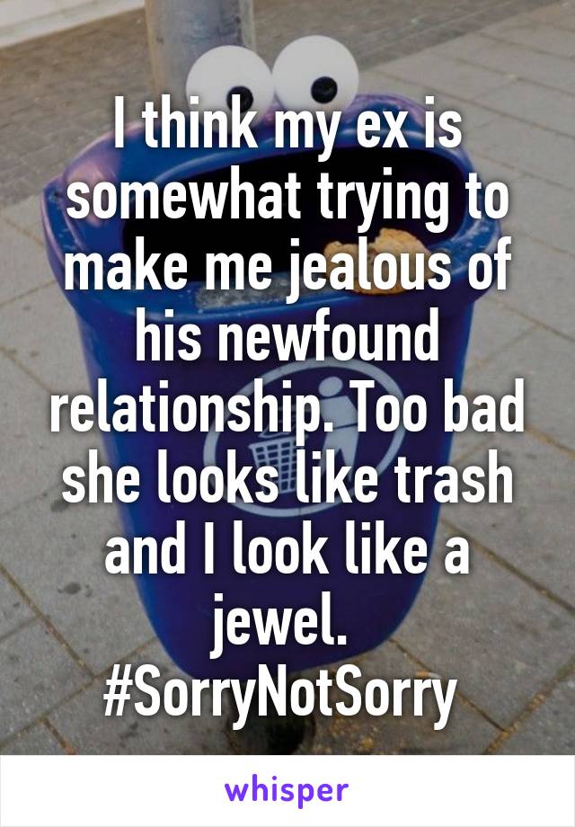 I think my ex is somewhat trying to make me jealous of his newfound relationship. Too bad she looks like trash and I look like a jewel. 
#SorryNotSorry 