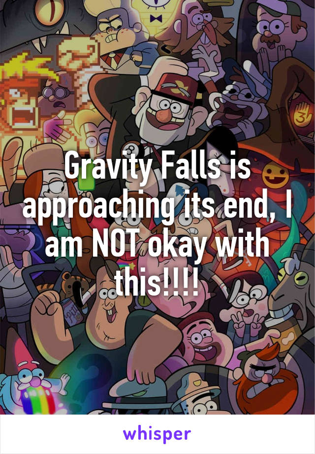 Gravity Falls is approaching its end, I am NOT okay with this!!!!