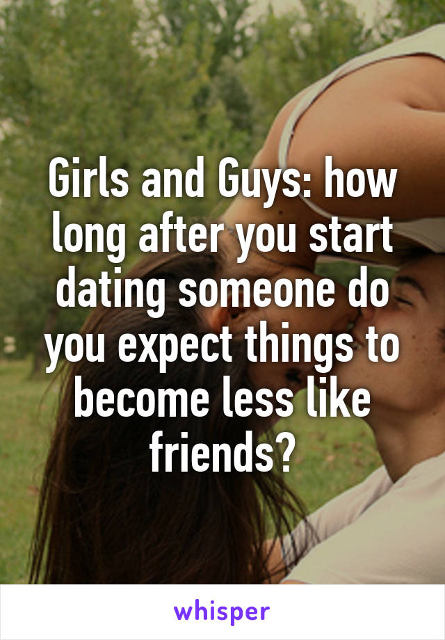 Girls and Guys: how long after you start dating someone do you expect things to become less like friends?
