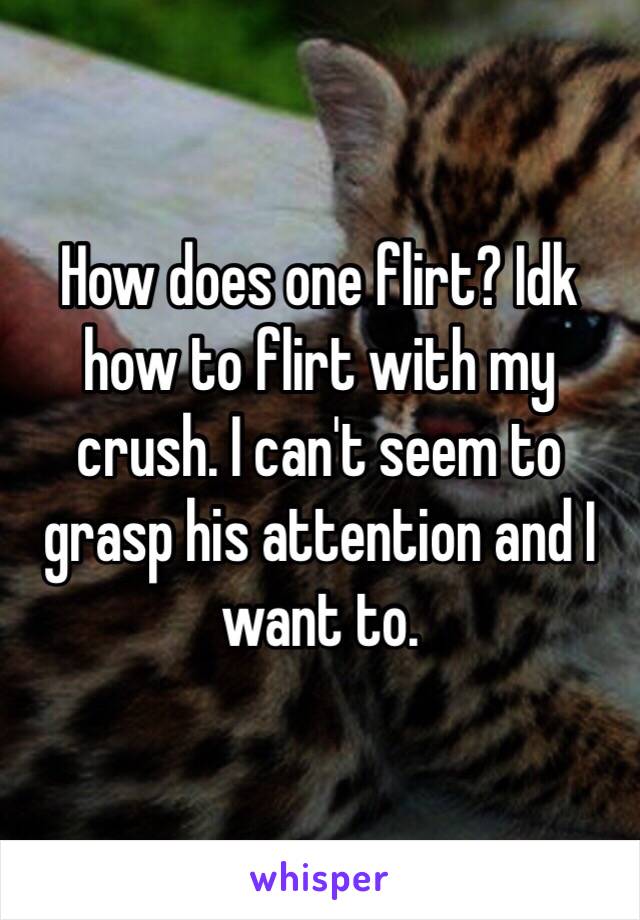 How does one flirt? Idk how to flirt with my crush. I can't seem to grasp his attention and I want to.