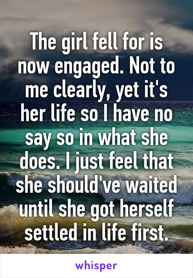 The girl fell for is now engaged. Not to me clearly, yet it's her life so I have no say so in what she does. I just feel that she should've waited until she got herself settled in life first.