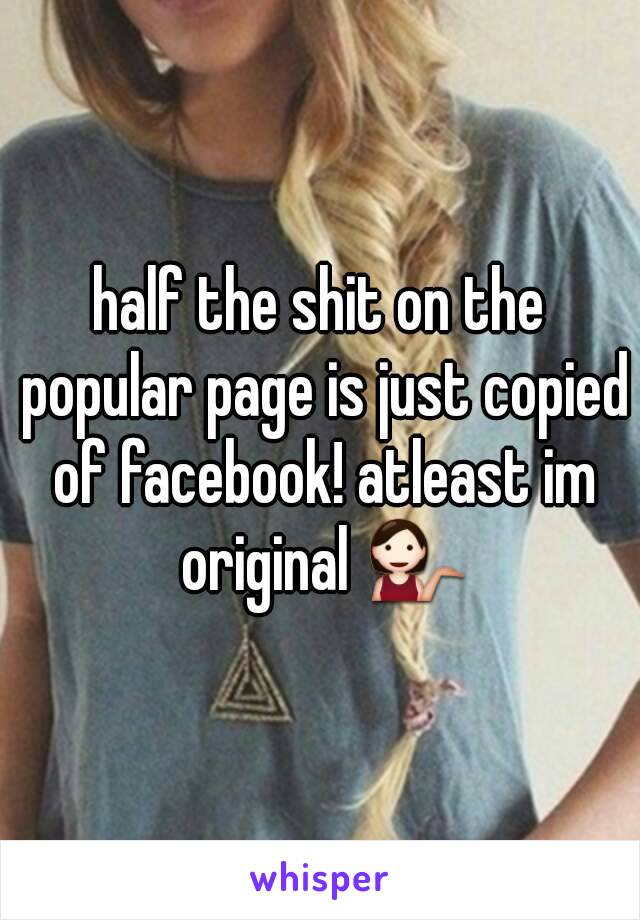 half the shit on the popular page is just copied of facebook! atleast im original 💁