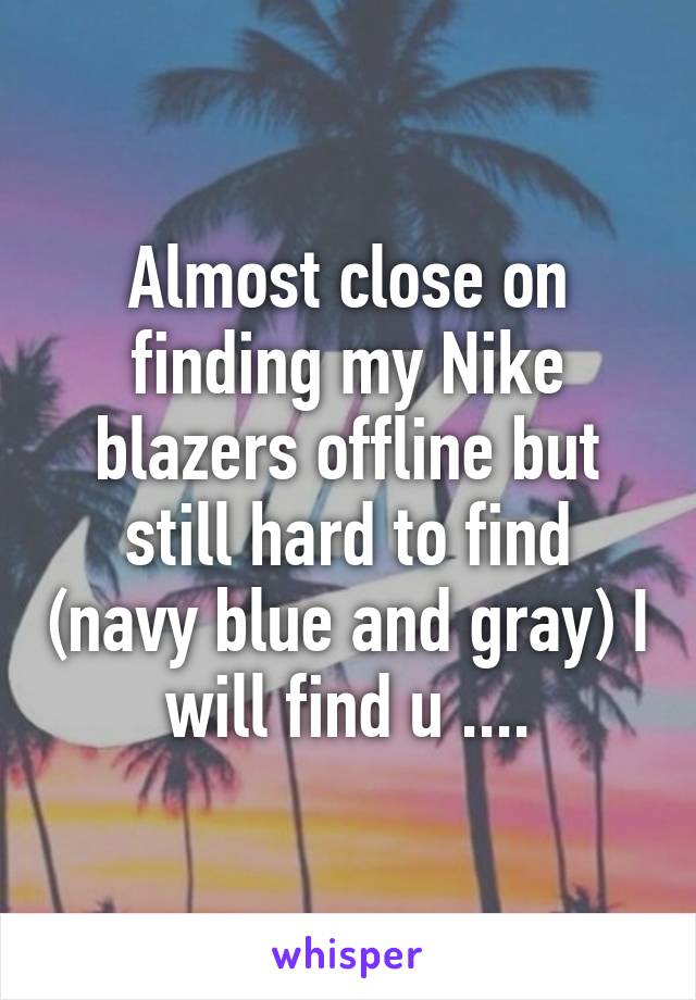Almost close on finding my Nike blazers offline but still hard to find (navy blue and gray) I will find u ....