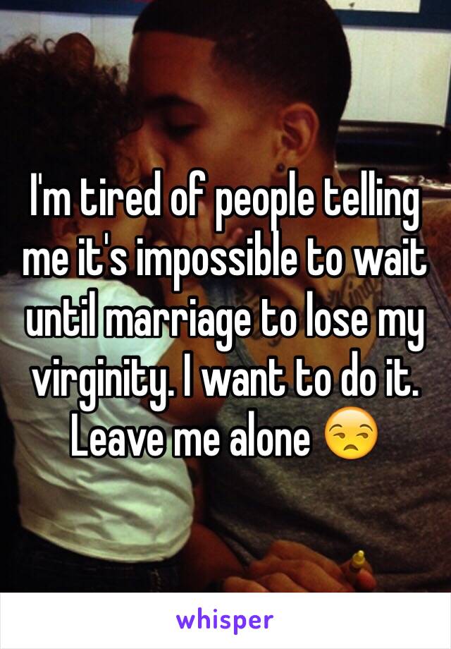 I'm tired of people telling me it's impossible to wait until marriage to lose my virginity. I want to do it. Leave me alone 😒