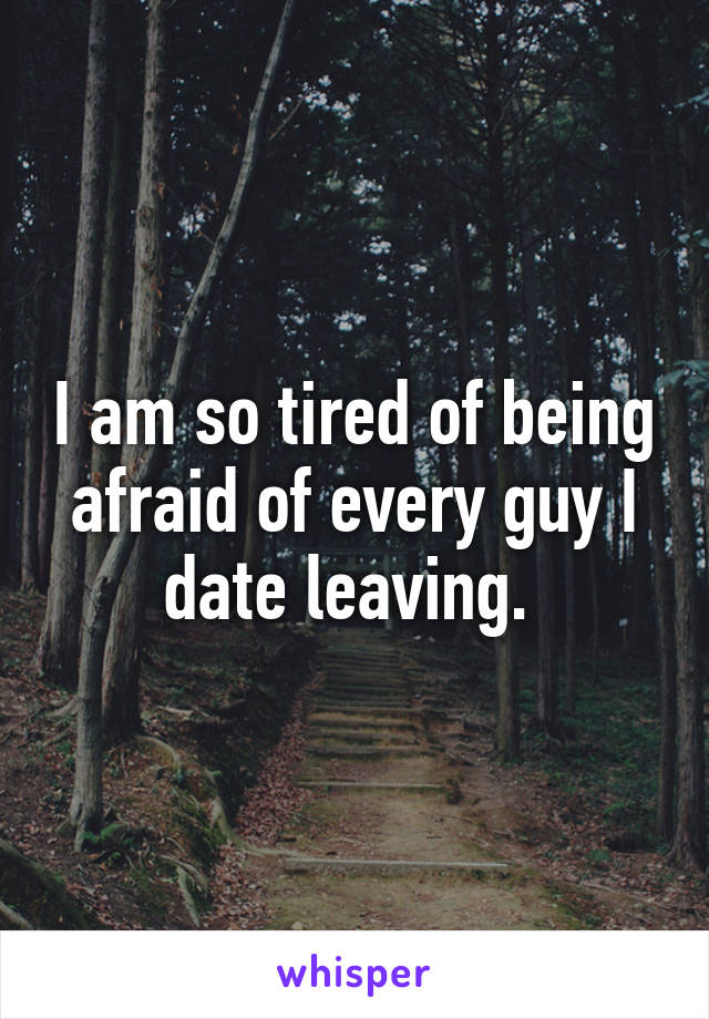 I am so tired of being afraid of every guy I date leaving. 