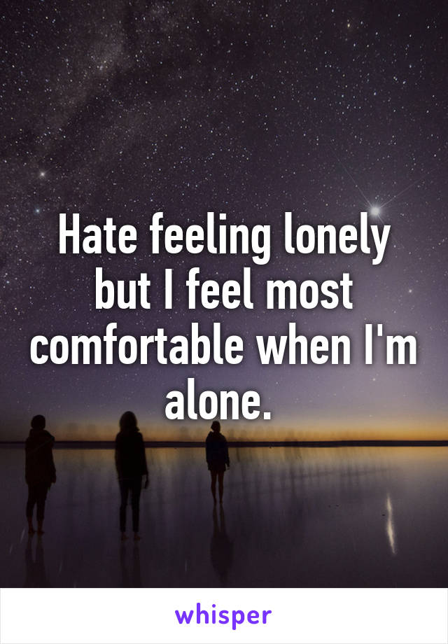 Hate feeling lonely but I feel most comfortable when I'm alone. 
