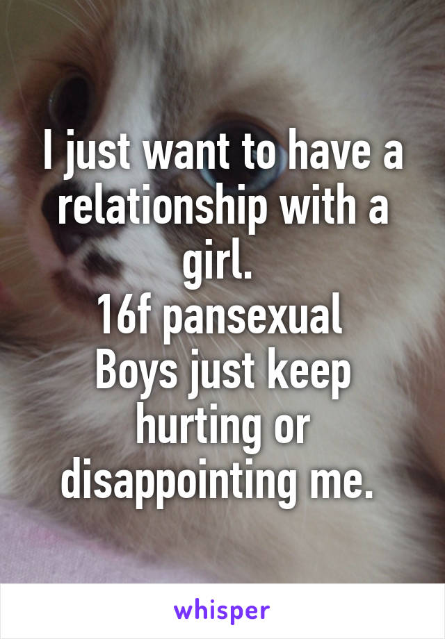 I just want to have a relationship with a girl. 
16f pansexual 
Boys just keep hurting or disappointing me. 