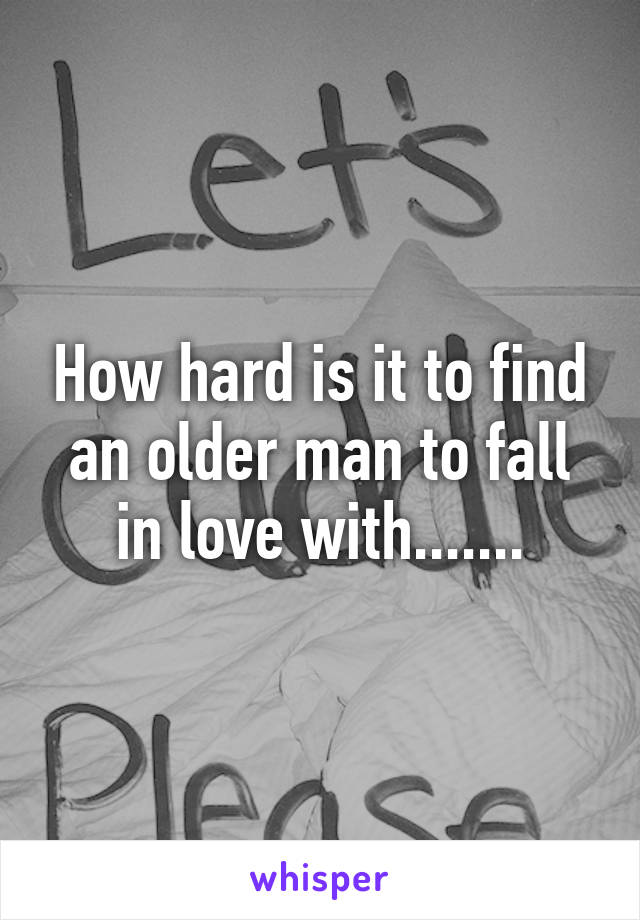 How hard is it to find an older man to fall in love with.......
