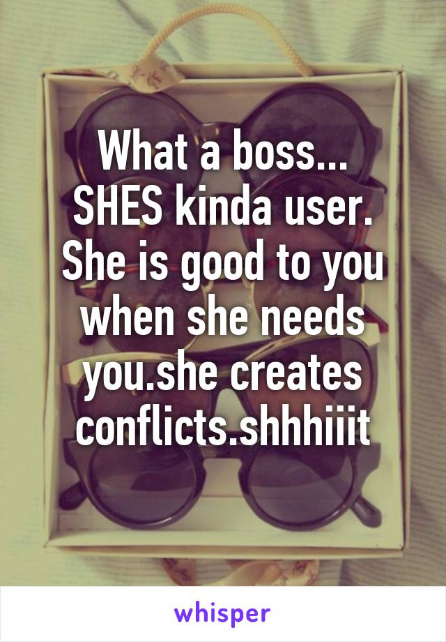 What a boss...
SHES kinda user.
She is good to you when she needs you.she creates conflicts.shhhiiit
