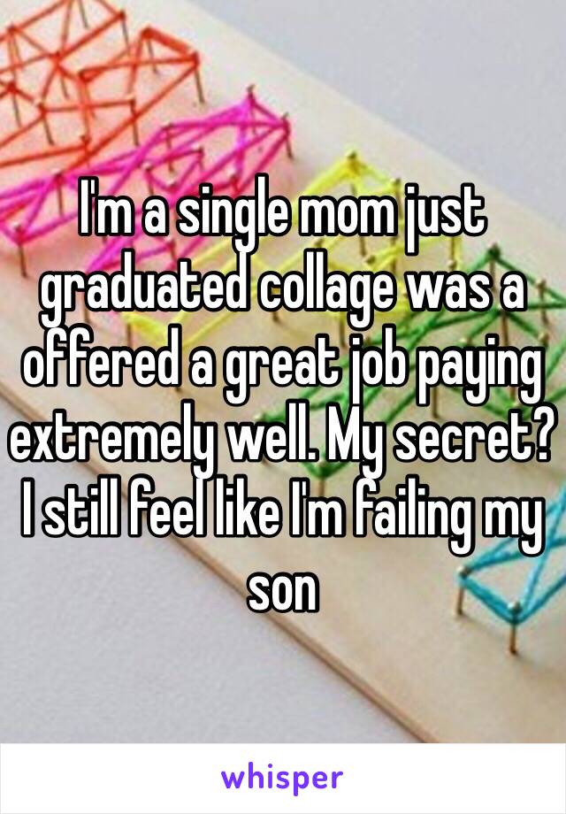 I'm a single mom just graduated collage was a offered a great job paying extremely well. My secret? I still feel like I'm failing my son 