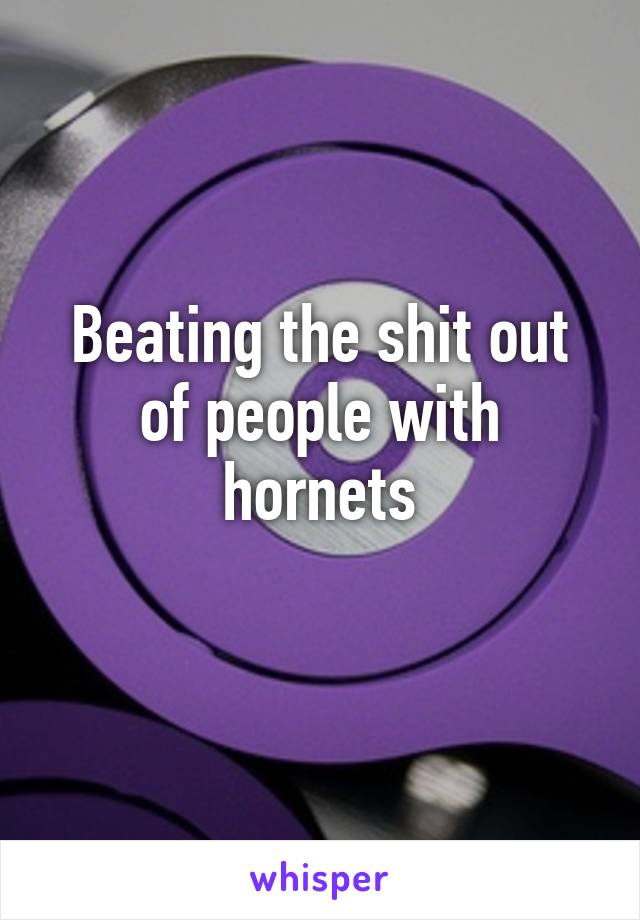 Beating the shit out of people with hornets
