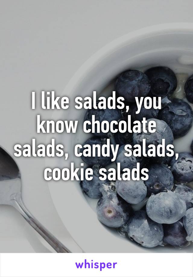 I like salads, you know chocolate salads, candy salads, cookie salads