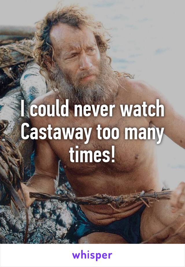 I could never watch Castaway too many times!