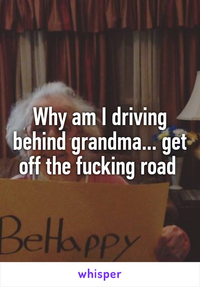 Why am I driving behind grandma... get off the fucking road 