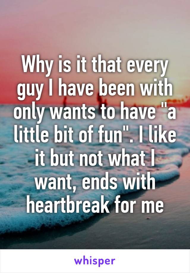 Why is it that every guy I have been with only wants to have "a little bit of fun". I like it but not what I want, ends with heartbreak for me