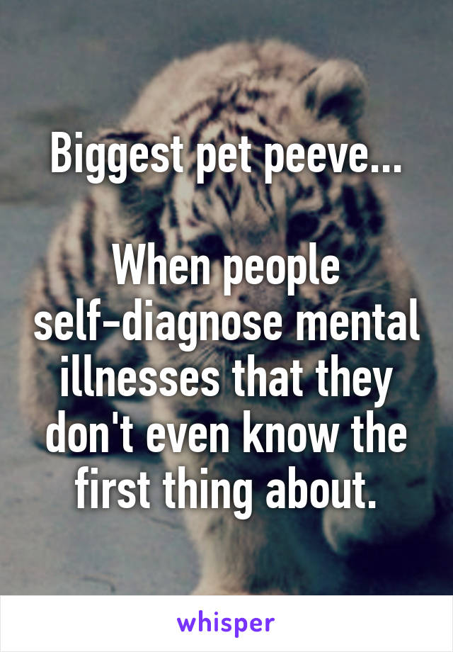 Biggest pet peeve...

When people self-diagnose mental illnesses that they don't even know the first thing about.