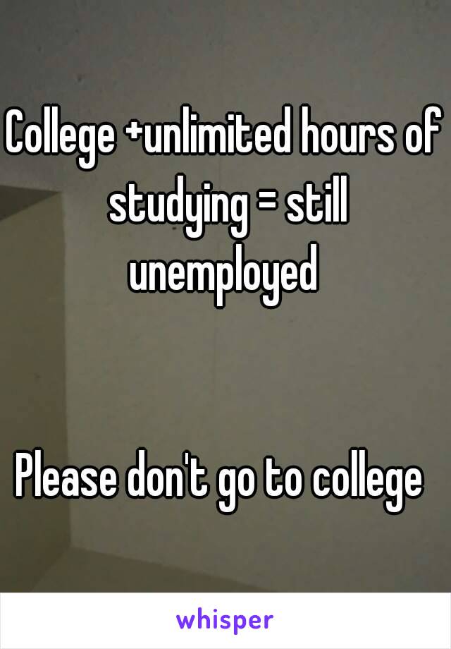 College +unlimited hours of studying = still unemployed 


Please don't go to college 