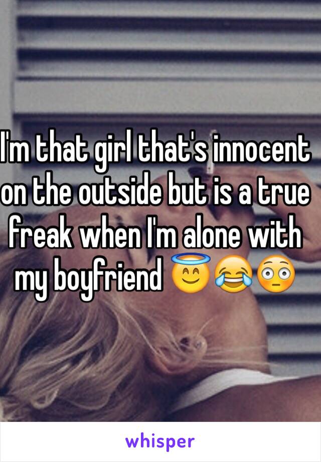 I'm that girl that's innocent on the outside but is a true freak when I'm alone with my boyfriend 😇😂😳