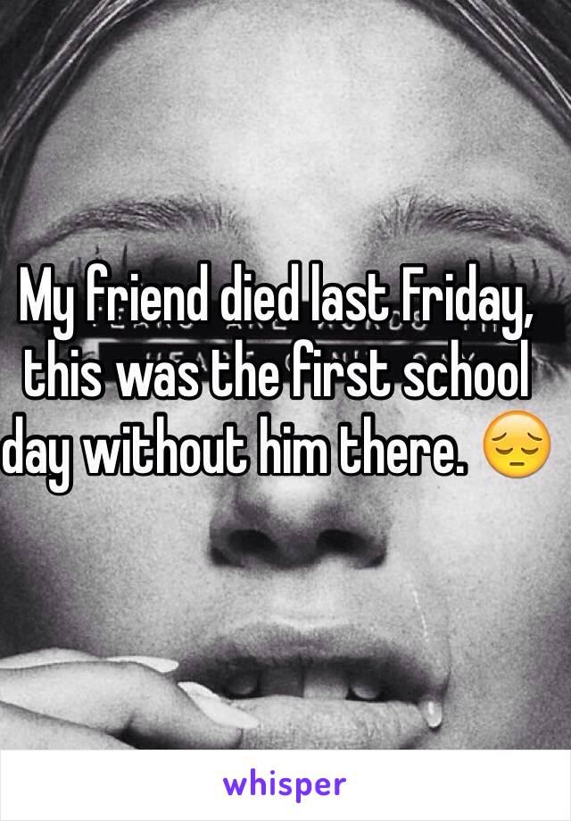 My friend died last Friday, this was the first school day without him there. 😔