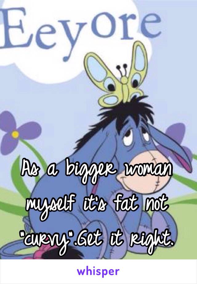 As a bigger woman myself it's fat not "curvy".Get it right. 