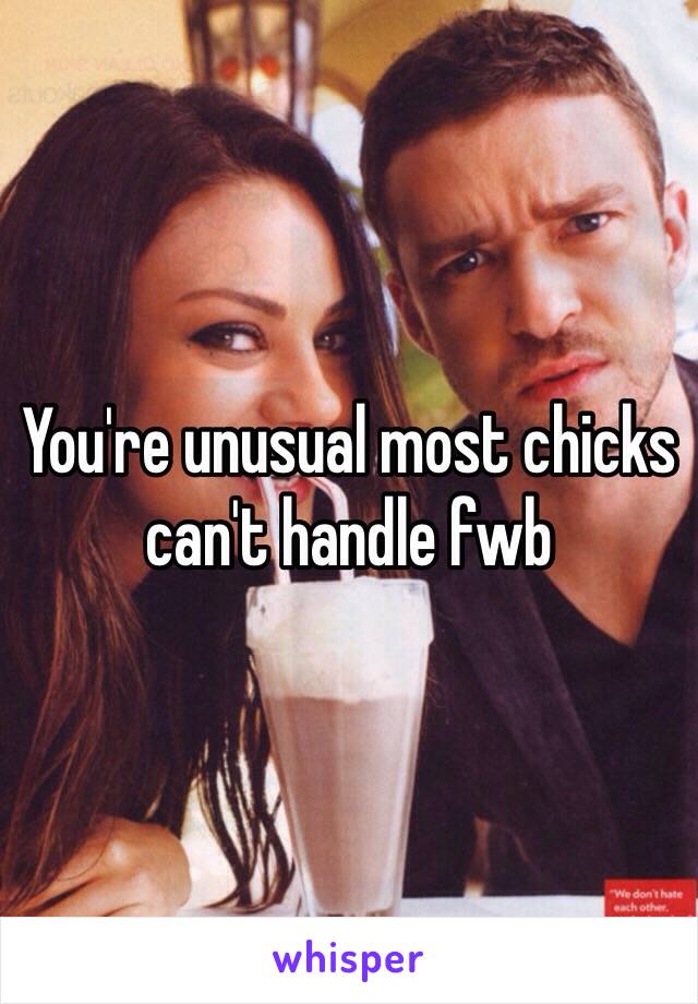 You're unusual most chicks can't handle fwb 