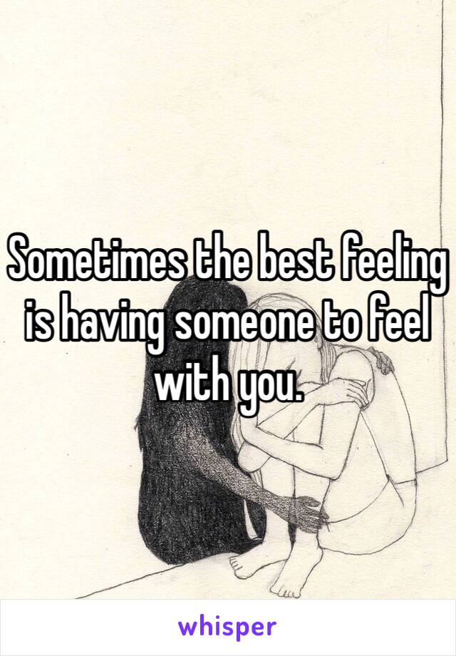 Sometimes the best feeling is having someone to feel with you. 