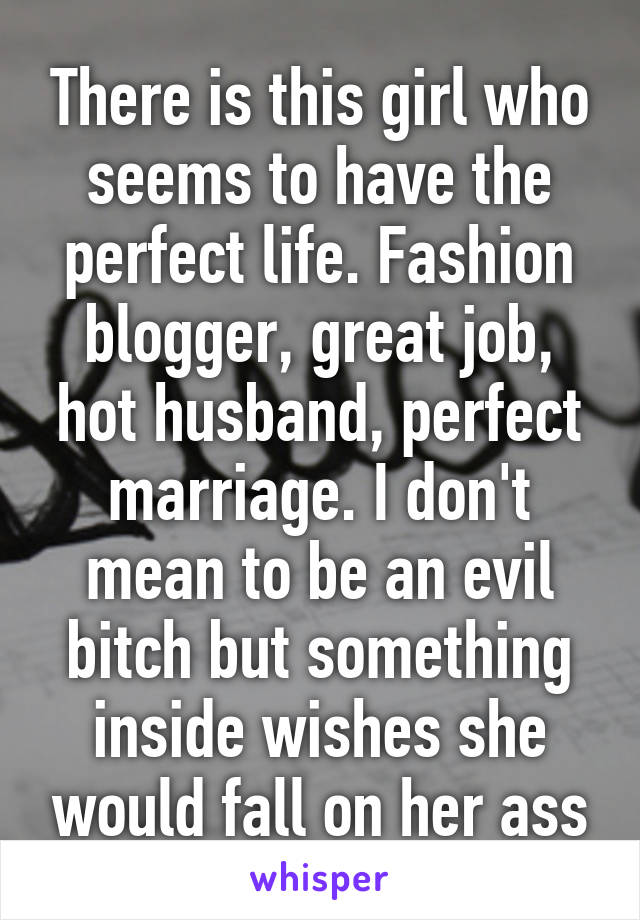There is this girl who seems to have the perfect life. Fashion blogger, great job, hot husband, perfect marriage. I don't mean to be an evil bitch but something inside wishes she would fall on her ass