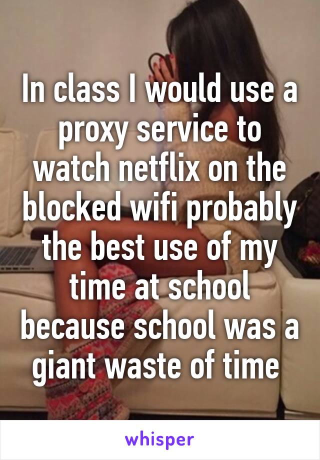 In class I would use a proxy service to watch netflix on the blocked wifi probably the best use of my time at school because school was a giant waste of time 