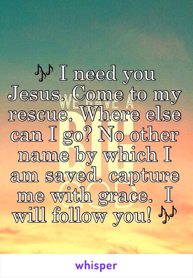 🎶 I need you Jesus. Come to my rescue. Where else can I go? No other name by which I am saved. capture me with grace.  I will follow you! 🎶