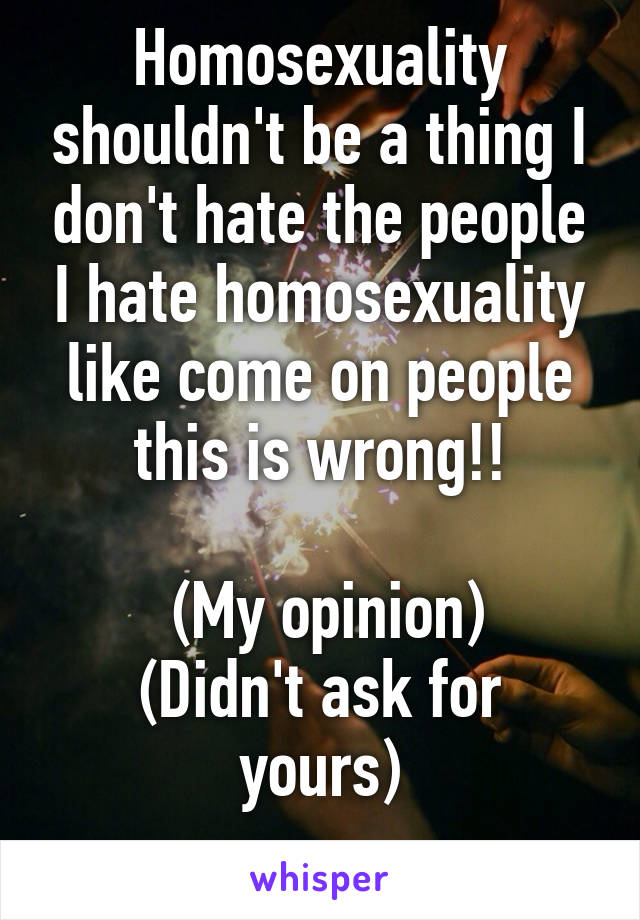 Homosexuality shouldn't be a thing I don't hate the people I hate homosexuality like come on people this is wrong!!
 
 (My opinion)
(Didn't ask for yours)
