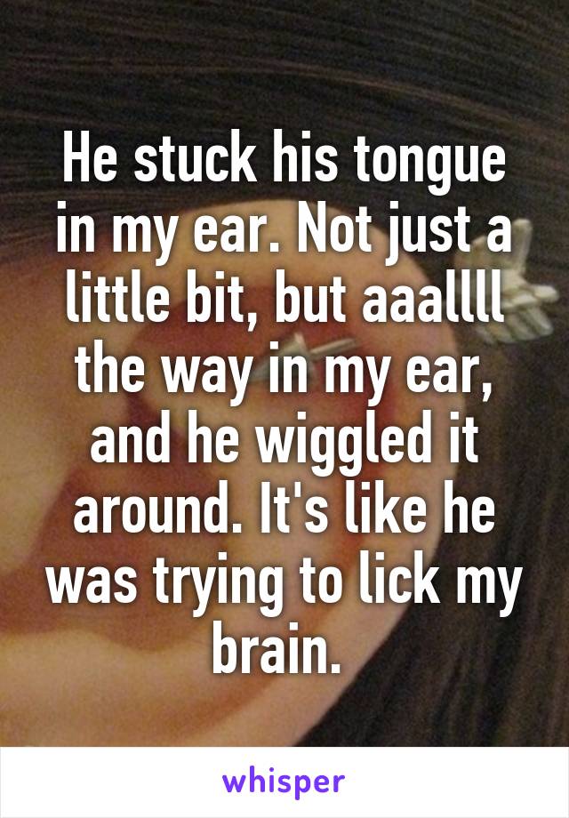 He stuck his tongue in my ear. Not just a little bit, but aaallll the way in my ear, and he wiggled it around. It's like he was trying to lick my brain. 