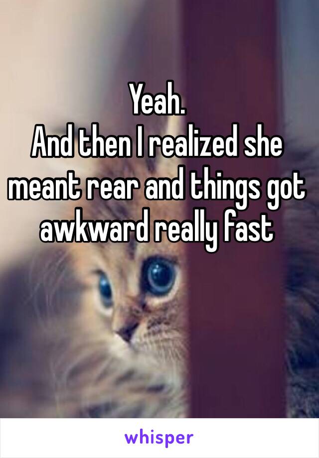 Yeah.
And then I realized she meant rear and things got awkward really fast