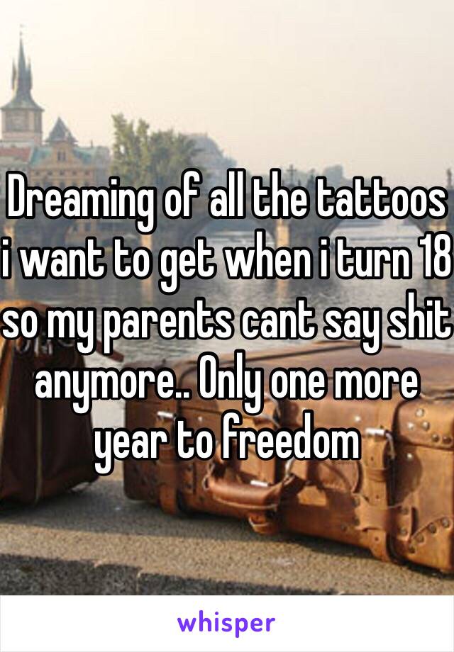 Dreaming of all the tattoos i want to get when i turn 18 so my parents cant say shit anymore.. Only one more year to freedom