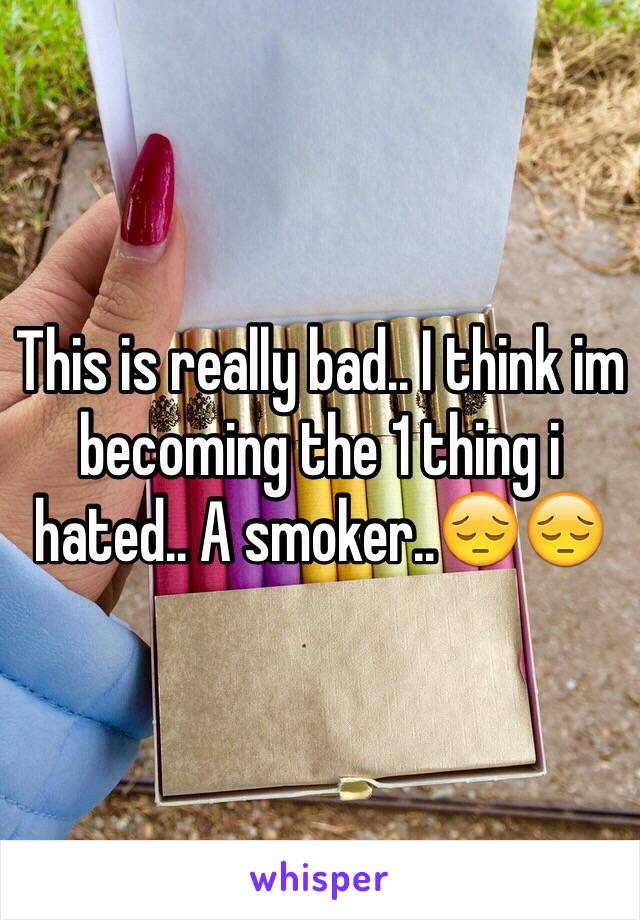 This is really bad.. I think im becoming the 1 thing i hated.. A smoker..😔😔