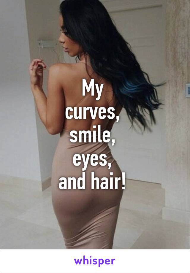 My 
curves, 
smile, 
eyes, 
and hair! 