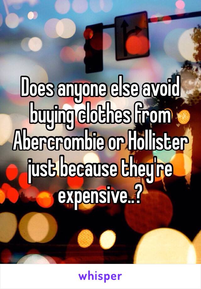 Does anyone else avoid buying clothes from Abercrombie or Hollister just because they're expensive..?