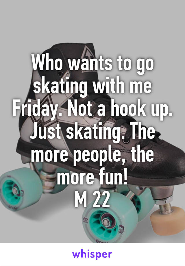 Who wants to go skating with me Friday. Not a hook up. Just skating. The more people, the more fun!
M 22