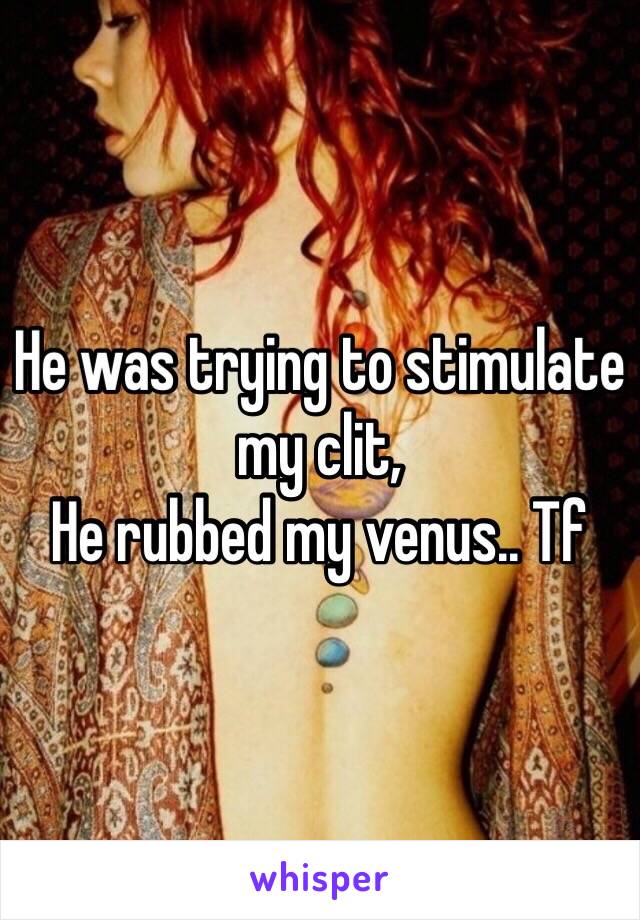 He was trying to stimulate my clit, 
He rubbed my venus.. Tf 