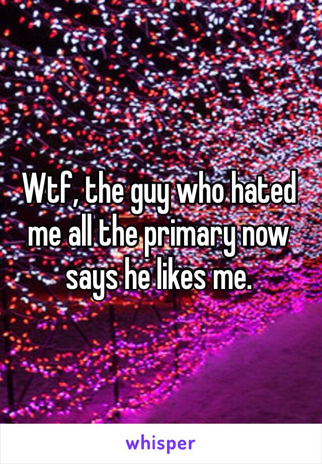 Wtf, the guy who hated me all the primary now says he likes me.
