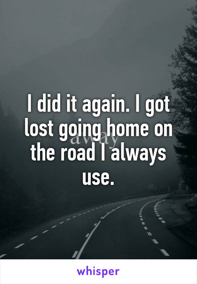I did it again. I got lost going home on the road I always use.