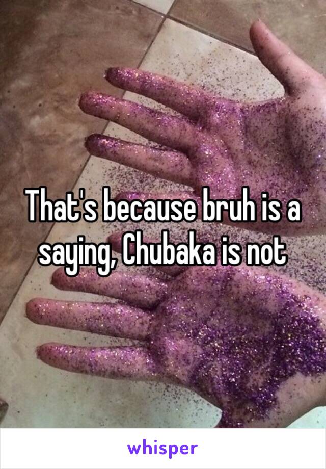 That's because bruh is a saying, Chubaka is not