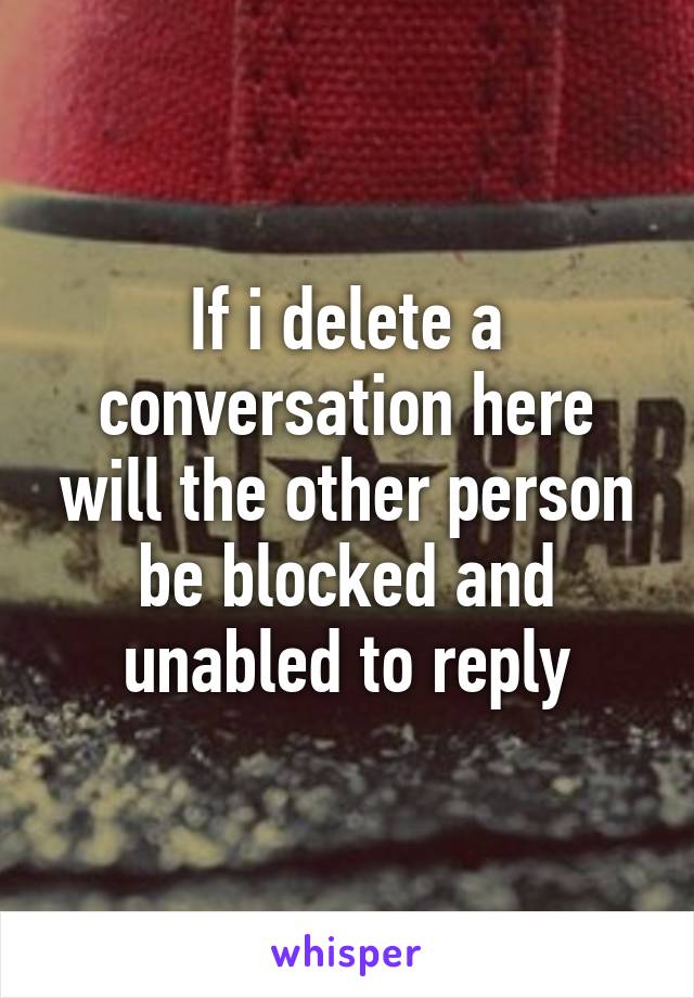 If i delete a conversation here will the other person be blocked and unabled to reply