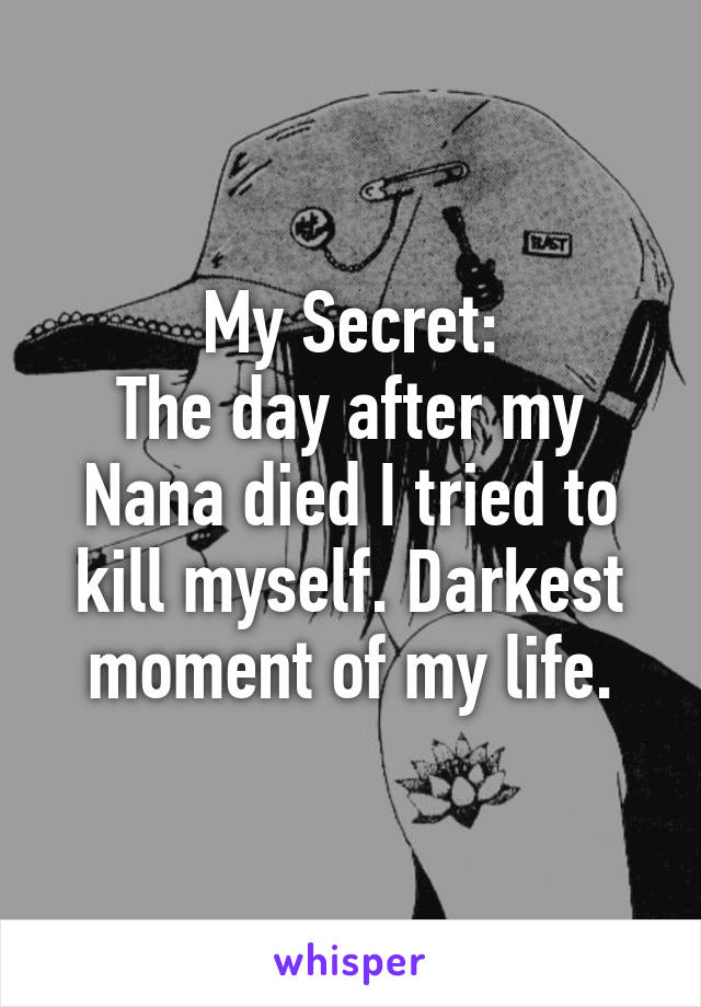 My Secret:
The day after my Nana died I tried to kill myself. Darkest moment of my life.