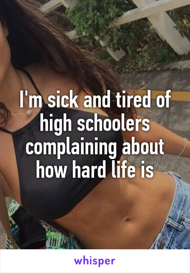 I'm sick and tired of high schoolers complaining about how hard life is
