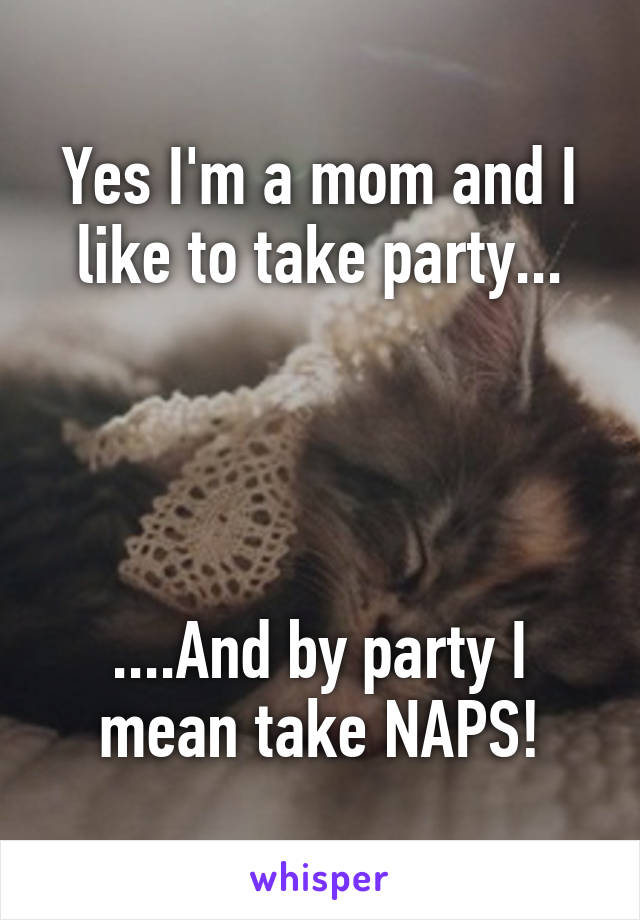 Yes I'm a mom and I like to take party...




....And by party I mean take NAPS!