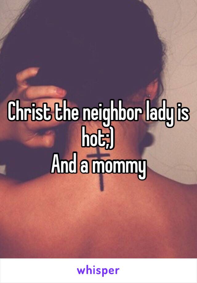 Christ the neighbor lady is hot;) 
And a mommy 