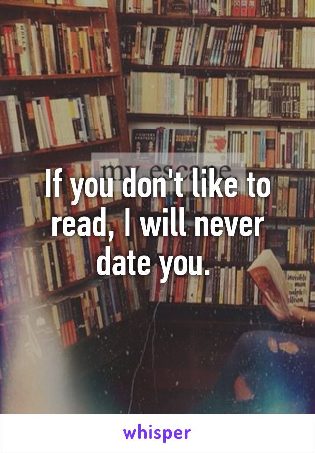 If you don't like to read, I will never date you. 